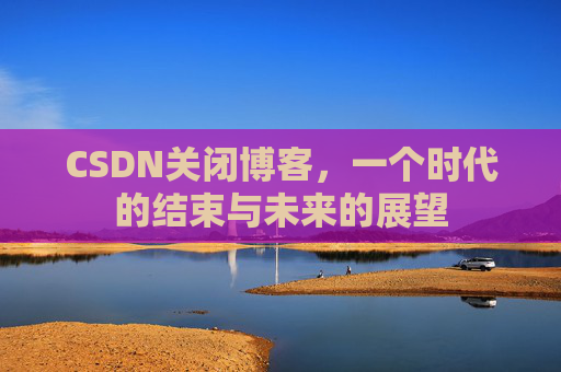 CSDN关闭博客，一个时代的结束与未来的展望